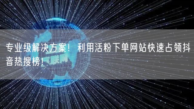 专业级解决方案！利用活粉下单网站快速占领抖音热搜榜！