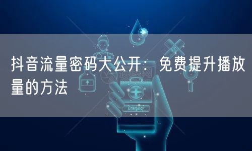 抖音流量密码大公开：免费提升播放量的方法