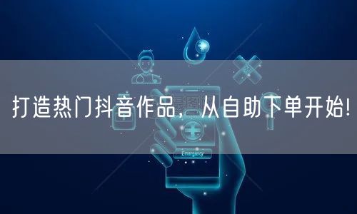 打造热门抖音作品，从自助下单开始!