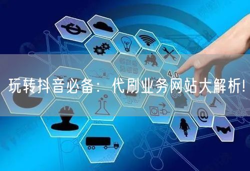 玩转抖音必备：代刷业务网站大解析!