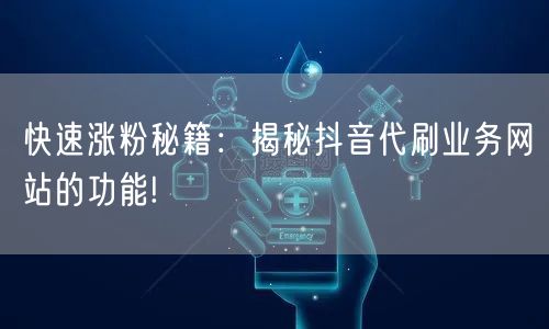 快速涨粉秘籍：揭秘抖音代刷业务网站的功能!