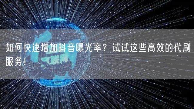 如何快速增加抖音曝光率？试试这些高效的代刷服务！