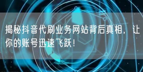 揭秘抖音代刷业务网站背后真相,让你的账号迅速飞跃!