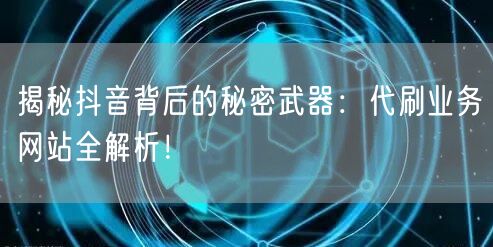 揭秘抖音背后的秘密武器：代刷业务网站全解析！