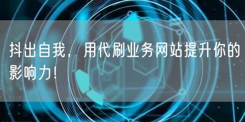 抖出自我，用代刷业务网站提升你的影响力！