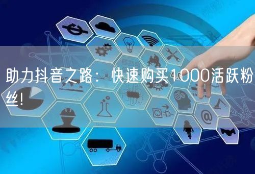 助力抖音之路:快速购买1000活跃粉丝!