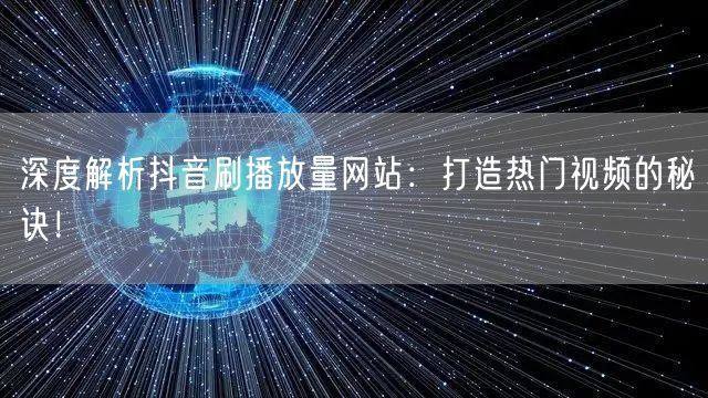 深度解析抖音刷播放量网站：打造热门视频的秘诀！