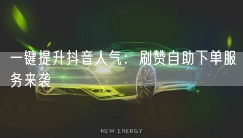 一键提升抖音人气：刷赞自助下单服务来袭