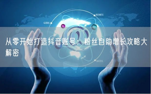 从零开始打造抖音账号：粉丝自助增长攻略大解密