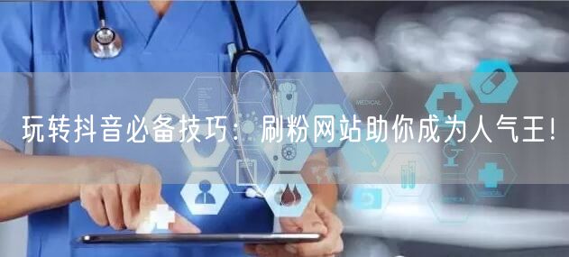 玩转抖音必备技巧:刷粉网站助你成为人气王!