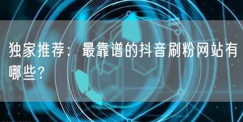 独家推荐：最靠谱的抖音刷粉网站有哪些？