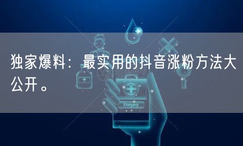 独家爆料：最实用的抖音涨粉方法大公开。