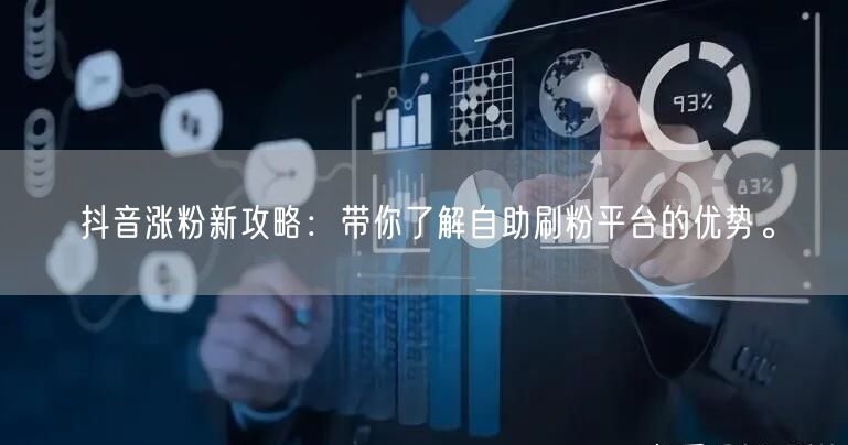 抖音涨粉新攻略：带你了解自助刷粉平台的优势。