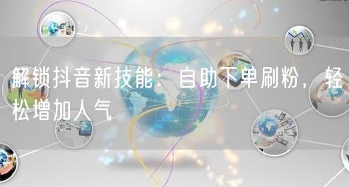 解锁抖音新技能：自助下单刷粉，轻松增加人