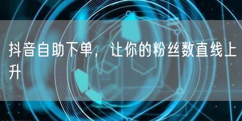 抖音自助下单,让你的粉丝数直线上升