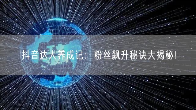 抖音达人养成记：粉丝飙升秘诀大揭秘！