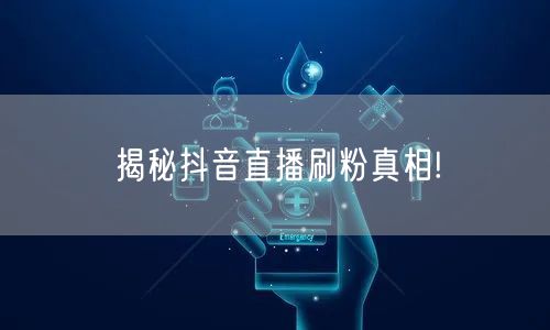 揭秘抖音直播刷粉真相!