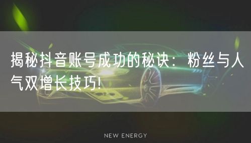 揭秘抖音账号成功的秘诀：粉丝与人气双增长技巧!
