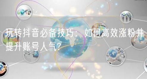 玩转抖音必备技巧：如何高效涨粉并提升账号人气?