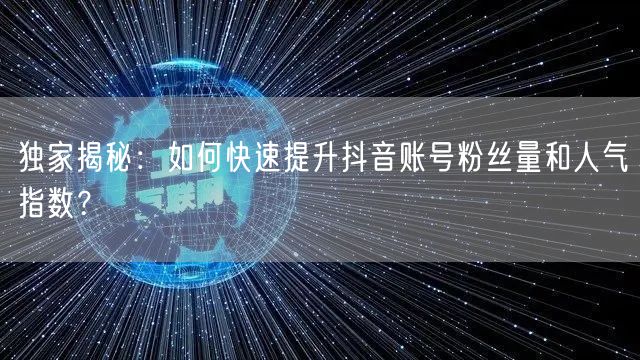 独家揭秘：如何快速提升抖音账号粉丝量和人气指数？