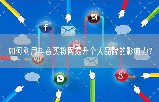 如何利用抖音买粉网提升个人品牌的影响力？