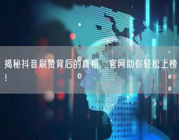 揭秘抖音刷赞背后的真相，官网助你轻松上榜！