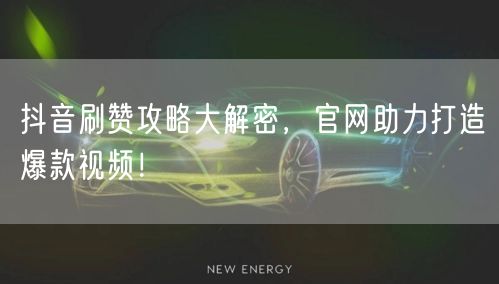 抖音刷赞攻略大解密，官网助力打造爆款视频！