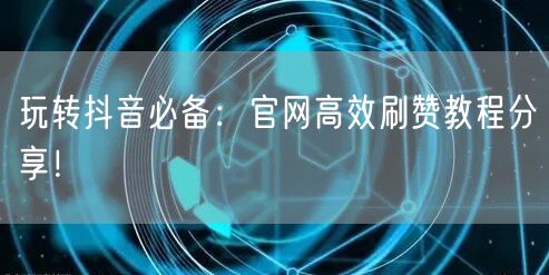 玩转抖音必备:官网高效刷赞教程分享!