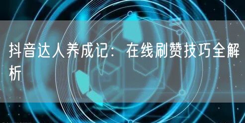 抖音达人养成记:在线刷赞技巧全解析
