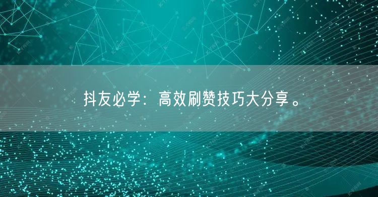 抖友必学:高效刷赞技巧大分享。