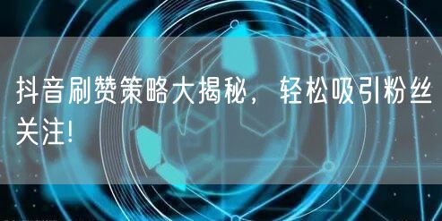 抖音刷赞策略大揭秘，轻松吸引粉丝关注!