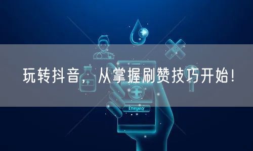 玩转抖音，从掌握刷赞技巧开始！