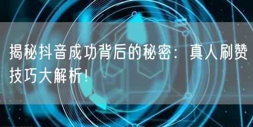 揭秘抖音成功背后的秘密：真人刷赞技巧大解析！