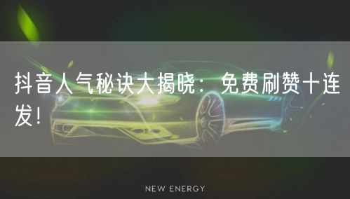 抖音人气秘诀大揭晓：免费刷赞十连发！