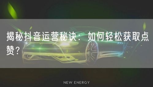 揭秘抖音运营秘诀：如何轻松获取点赞？