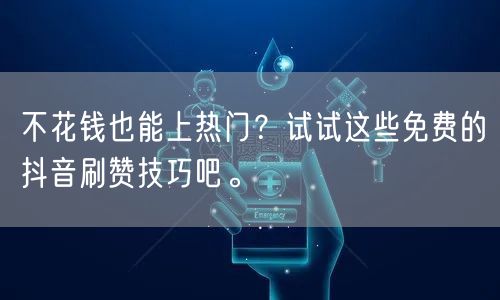 不花钱也能上热门？试试这些免费的抖音刷赞技巧吧。
