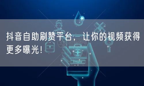 抖音自助刷赞平台，让你的视频获得更多曝光！