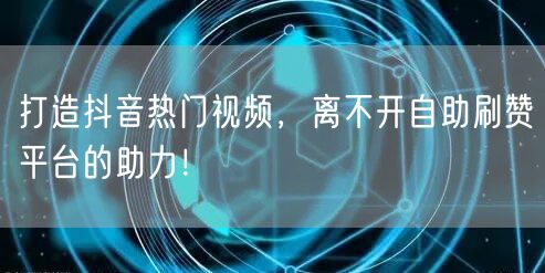打造抖音热门视频，离不开自助刷赞平台的助力！