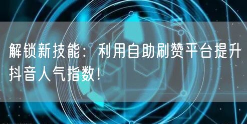 解锁新技能：利用自助刷赞平台提升抖音人气指数！
