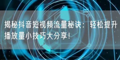 揭秘抖音短视频流量秘诀：轻松提升播放量小技巧大分享！