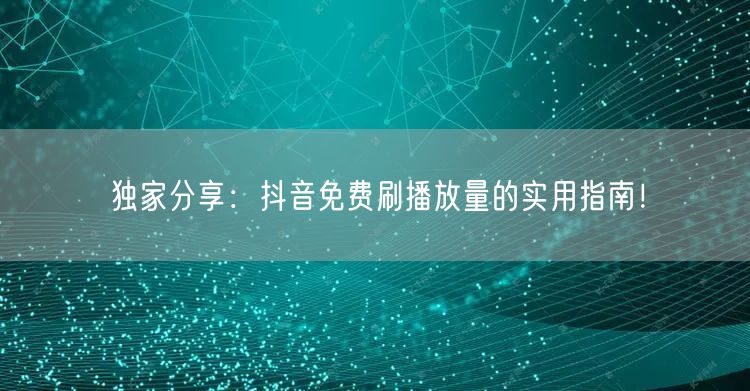 独家分享：抖音免费刷播放量的实用指南！