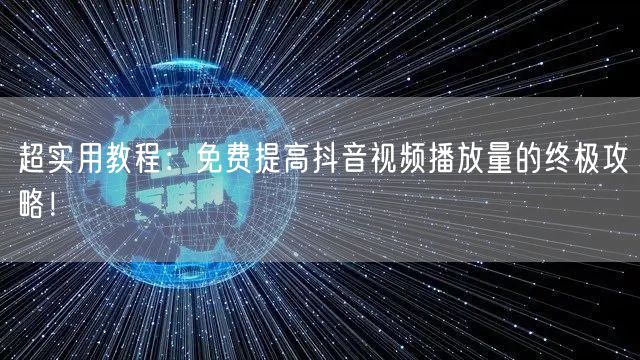 超实用教程：免费提高抖音视频播放量的终极攻略！