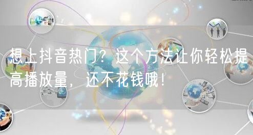 想上抖音热门？这个方法让你轻松提高播放量，还不花钱哦！