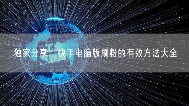 独家分享：快手电脑版刷粉的有效方法大全