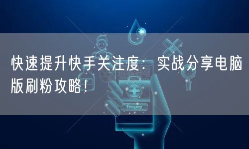 快速提升快手关注度：实战分享电脑版刷粉攻略！