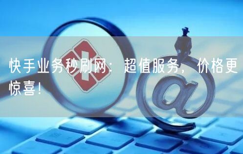 快手业务秒刷网:超值服务,价格更惊喜!