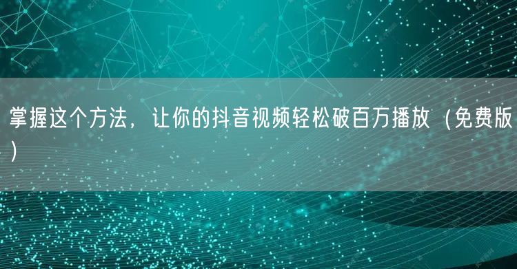 掌握这个方法，让你的抖音视频轻松破百万播放（免费版）