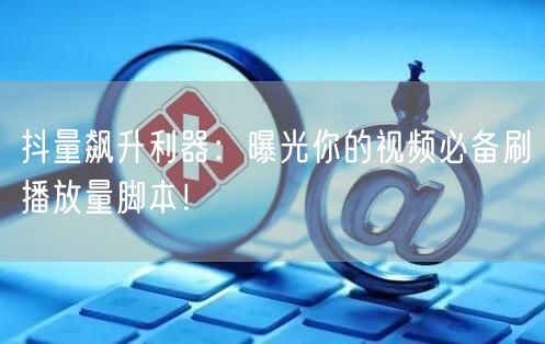 抖量飙升利器：曝光你的视频必备刷播放量脚本！