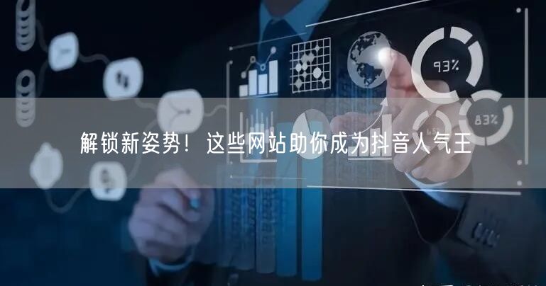 解锁新姿势！这些网站助你成为抖音人气王