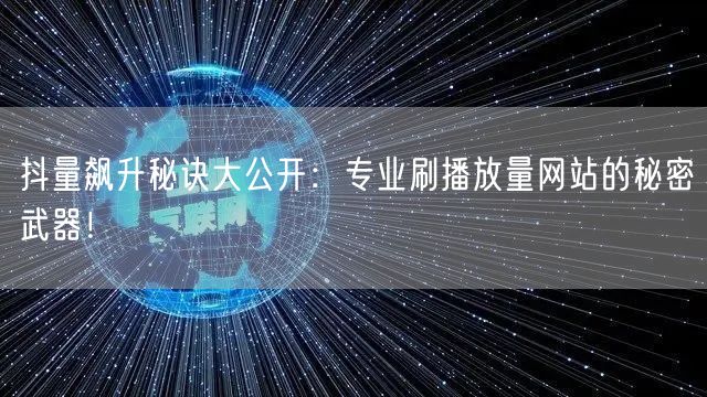 抖量飙升秘诀大公开：专业刷播放量网站的秘密武器！